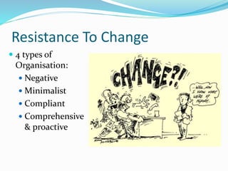 Resistance To Change
 4 types of
Organisation:
 Negative
 Minimalist
 Compliant
 Comprehensive
& proactive
 