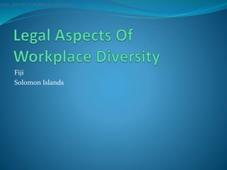 Fiji
Solomon Islands
LEGAL ASPECTS OF WORKPLACE DIVERSITY
 
