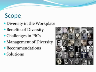 Scope
 Diversity in the Workplace
 Benefits of Diversity
 Challenges in PICs
 Management of Diversity
 Recommendations
 Solutions
 