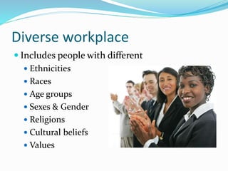 Diverse workplace
 Includes people with different
 Ethnicities
 Races
 Age groups
 Sexes & Gender
 Religions
 Cultural beliefs
 Values
 