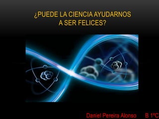 ¿PUEDE LA CIENCIA AYUDARNOS
A SER FELICES?

Daniel Pereira Alonso

B 1ºC

 