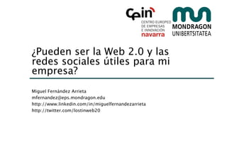 ¿Pueden ser la Web 2.0 y las
redes sociales útiles para mi
empresa?
Miguel Fernández Arrieta
mfernandez@eps.mondragon.edu
http://www.linkedin.com/in/miguelfernandezarrieta
http://twitter.com/lostinweb20
 