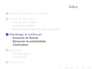 Índice
1 ¾Puede Twitter hundir un banco?
2 Análisis de Sentimiento
Usos de este análisis
Análisis en español
Entrenamiento especíco para reputación
3 Metodología de clasicación
Extracción de features
Estimación de probabilidades
Clasicadores
4 Resultados
Tasa de acierto
Curva ROC
5 Conclusiones
 