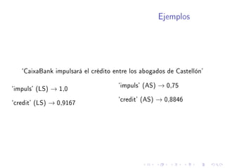 Ejemplos
`CaixaBank impulsará el crédito entre los abogados de Castellón'
`impuls' (LS) → 1,0 `impuls' (AS) → 0,75
`credit' (LS) → 0,9167 `credit' (AS) → 0,8846
 