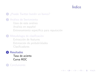 Índice
1 ¾Puede Twitter hundir un banco?
2 Análisis de Sentimiento
Usos de este análisis
Análisis en español
Entrenamiento especíco para reputación
3 Metodología de clasicación
Extracción de features
Estimación de probabilidades
Clasicadores
4 Resultados
Tasa de acierto
Curva ROC
5 Conclusiones
 