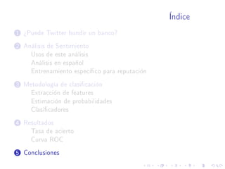 Índice
1 ¾Puede Twitter hundir un banco?
2 Análisis de Sentimiento
Usos de este análisis
Análisis en español
Entrenamiento especíco para reputación
3 Metodología de clasicación
Extracción de features
Estimación de probabilidades
Clasicadores
4 Resultados
Tasa de acierto
Curva ROC
5 Conclusiones
 