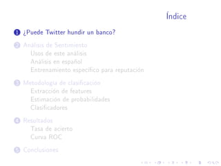 Índice
1 ¾Puede Twitter hundir un banco?
2 Análisis de Sentimiento
Usos de este análisis
Análisis en español
Entrenamiento especíco para reputación
3 Metodología de clasicación
Extracción de features
Estimación de probabilidades
Clasicadores
4 Resultados
Tasa de acierto
Curva ROC
5 Conclusiones
 