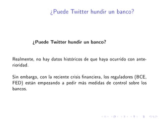 ¾Puede Twitter hundir un banco?
¾Puede Twitter hundir un banco?
Realmente, no hay datos históricos de que haya ocurrido con ante-
rioridad.
Sin embargo, con la reciente crisis nanciera, los reguladores (BCE,
FED) están empezando a pedir más medidas de control sobre los
bancos.
 