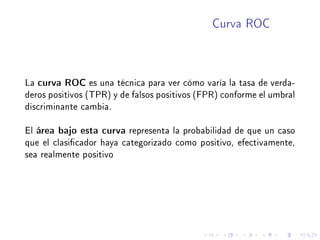 Curva ROC
La curva ROC es una técnica para ver cómo varía la tasa de verda-
deros positivos (TPR) y de falsos positivos (F...