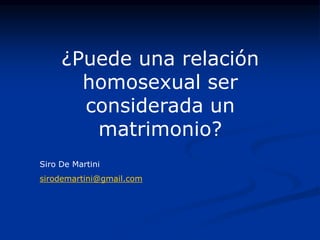 ¿Puede una relación
homosexual ser
considerada un
matrimonio?
Siro De Martini
sirodemartini@gmail.com
 