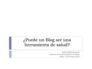 ¿Puede un Blog ser una herramienta de salud? Rafael Olalde Quintana Academia de Ciencias Médicas de Bilbao Bilbao  19 de febrero 2010 