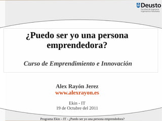 ¿Puedo ser yo una persona
    emprendedora?
Curso de Emprendimiento e Innovación


               Alex Rayón Jerez
               www.alexrayon.es
                       Ekin - IT
                19 de Octubre del 2011

     Programa Ekin – IT - ¿Puedo ser yo una persona emprendedora?
 