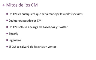 ++ Mitos	
  de	
  los	
  CM
n Un	
  CM	
  es	
  cualquiera	
  que	
  sepa	
  manejar	
  las	
  redes	
  sociales
n Cualq...