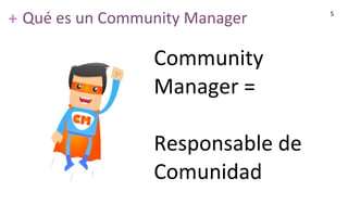++
Community	
  
Manager	
  =
Responsable	
  de	
  
Comunidad
Qué	
  es	
  un	
  Community	
  Manager 5
 