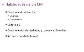 ++ Habilidades	
  de	
  un	
  CM
n Conocimiento	
  del	
  sector
n Empresa
n Competencia
n Cultura	
  2.0
n Conocimie...