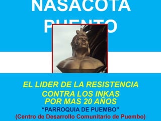 NASACOTA
      PUENTO


  EL LIDER DE LA RESISTENCIA
       CONTRA LOS INKAS
        POR MAS 20 AÑOS
         “PARROQUIA DE PUEMBO”
(Centro de Desarrollo Comunitario de Puembo)
 