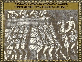TANDEM, COMMISSIS PROELIIS ACRIBUS,
“FINALMENTE, TRAS CRUELES LUCHAS, “
 