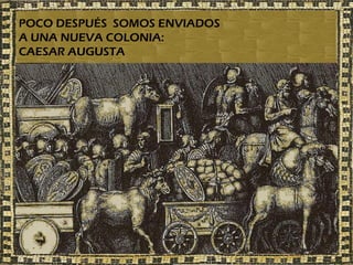 POCO DESPUÉS SOMOS ENVIADOS
A UNA NUEVA COLONIA:
CAESAR AUGUSTA
 