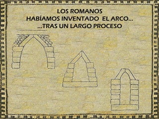 LOS ROMANOS
HABÍAMOS INVENTADO EL ARCO…
  …TRAS UN LARGO PROCESO
 