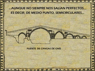 …AUNQUE NO SIEMPRE NOS SALÍAN PERFECTOS…
 ES DECIR, DE MEDIO PUNTO, SEMICIRCULARES…




         PUENTE DE CANGAS DE ONÍS
 