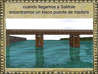 cuando llegamos a Salduie
encontramos un tosco puente de madera
 