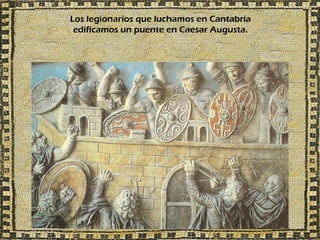 Los legionarios que luchamos en Cantabria
 edificamos un puente en Caesar Augusta.
 