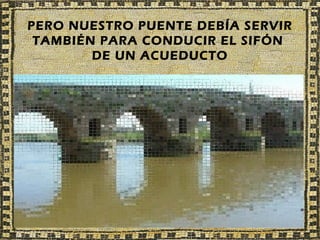 PERO NUESTRO PUENTE DEBÍA SERVIR
 TAMBIÉN PARA CONDUCIR EL SIFÓN
        DE UN ACUEDUCTO
 