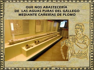 QUE NOS ABASTECERÍA
DE LAS AGUAS PURAS DEL GÁLLEGO
  MEDIANTE CAÑERÍAS DE PLOMO
 