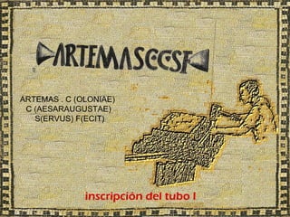 ARTEMAS . C (OLONIAE)
 C (AESARAUGUSTAE)
   S(ERVUS) F(ECIT)




              inscripción del tubo I
 