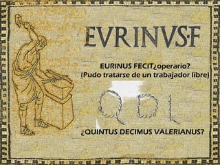 EURINUS FECIT¿operario?
(Pudo tratarse de un trabajador libre)




¿QUINTUS DECIMUS VALERIANUS?
 