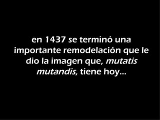 en 1437 se terminó una
importante remodelación que le
  dio la imagen que, mutatis
    mutandis, tiene hoy…
 