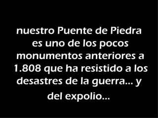 nuestro Puente de Piedra
    es uno de los pocos
 monumentos anteriores a
1.808 que ha resistido a los
 desastres de la guerra… y
       del expolio…
 