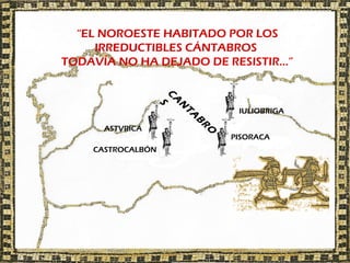 “EL NOROESTE HABITADO POR LOS
     IRREDUCTIBLES CÁNTABROS
TODAVÍA NO HA DEJADO DE RESISTIR…”




                   C
                     A
                      S
                       N
                                 IULIOBRIGA




                       TA
                           B
      ASTVRICA




                           R
                            O
                                PISORACA
    CASTROCALBÓN
 