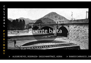 Puente balta
 ALEGRE REYES , RODRIGO DIEGO MARTÍNEZ , KERIN  RAMOSCARRASCO , DIR
C
U
L
T
U
R
A
L
P
A
T
R
I
M
O
N
Y
 