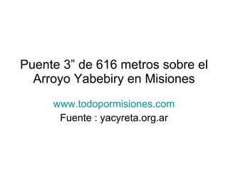 Puente 3” de 616 metros sobre el Arroyo Yabebiry en Misiones www.todopormisiones.com Fuente : yacyreta.org.ar