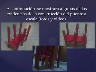 A continuación se mostrará algunas de las
evidencias de la construcción del puente a
          escala (fotos y video).
 