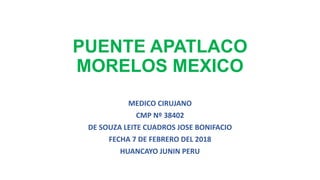 PUENTE APATLACO
MORELOS MEXICO
MEDICO CIRUJANO
CMP Nº 38402
DE SOUZA LEITE CUADROS JOSE BONIFACIO
FECHA 7 DE FEBRERO DEL 2018
HUANCAYO JUNIN PERU
 
