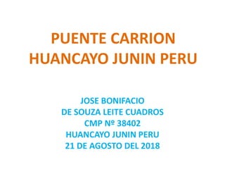 PUENTE CARRION
HUANCAYO JUNIN PERU
JOSE BONIFACIO
DE SOUZA LEITE CUADROS
CMP Nº 38402
HUANCAYO JUNIN PERU
21 DE AGOSTO DEL 2018
 