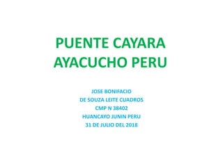 PUENTE CAYARA
AYACUCHO PERU
JOSE BONIFACIO
DE SOUZA LEITE CUADROS
CMP N 38402
HUANCAYO JUNIN PERU
31 DE JULIO DEL 2018
 