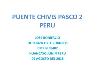 PUENTE CHIVIS PASCO 2
PERU
JOSE BONIFACIO
DE SOUZA LEITE CUADROS
CMP N 38402
HUANCAYO JUNIN PERU
09 AGOSTO DEL 2018
 