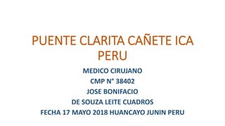 PUENTE CLARITA CAÑETE ICA
PERU
MEDICO CIRUJANO
CMP N° 38402
JOSE BONIFACIO
DE SOUZA LEITE CUADROS
FECHA 17 MAYO 2018 HUANCAYO JUNIN PERU
 