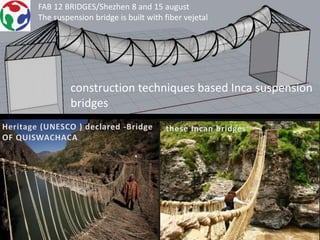 construction techniques based Inca suspension
bridges
FAB 12 BRIDGES/Shezhen 8 and 15 august
The suspension bridge is built with fiber vejetal
 