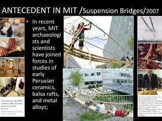 ANTECEDENT IN MIT /Suspension Bridges/2007
• In recent
years, MIT
archaeologi
sts and
scientists
have joined
forces in
studies of
early
Peruvian
ceramics,
balsa rafts,
and metal
alloys;
 