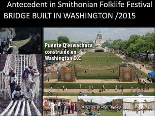 BRIDGE BUILT IN WASHINGTON /2015
Antecedent in Smithonian Folklife Festival
 