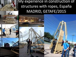 My experience in construction of
structures with ropes, España
MADRID, GETAFE/2015
 