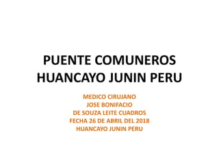 PUENTE COMUNEROS
HUANCAYO JUNIN PERU
MEDICO CIRUJANO
JOSE BONIFACIO
DE SOUZA LEITE CUADROS
FECHA 26 DE ABRIL DEL 2018
HUANCAYO JUNIN PERU
 