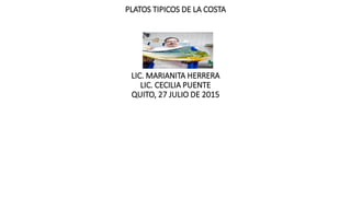 PLATOS TIPICOS DE LA COSTA
LIC. MARIANITA HERRERA
LIC. CECILIA PUENTE
QUITO, 27 JULIO DE 2015
 
