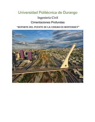 Universidad Politécnica de Durango
Ingeniería Civil
Cimentaciones Profundas
“REPORTE DEL PUENTE DE LA UNIDAD EN MONTERREY”
 
