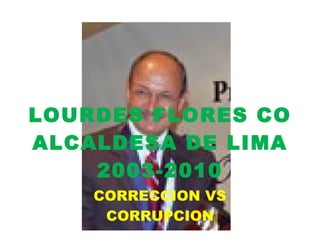 LOURDES FLORES CO ALCALDESA DE LIMA 2003-2010 CORRECCION VS CORRUPCION 