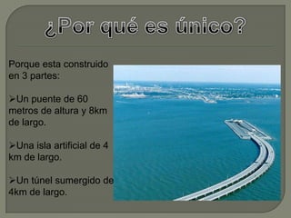 Porque esta construido
en 3 partes:
Un puente de 60
metros de altura y 8km
de largo.
Una isla artificial de 4
km de largo.
Un túnel sumergido de
4km de largo.
 